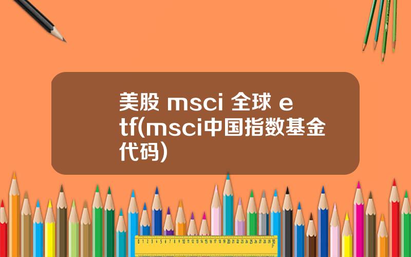 美股 msci 全球 etf(msci中国指数基金代码)